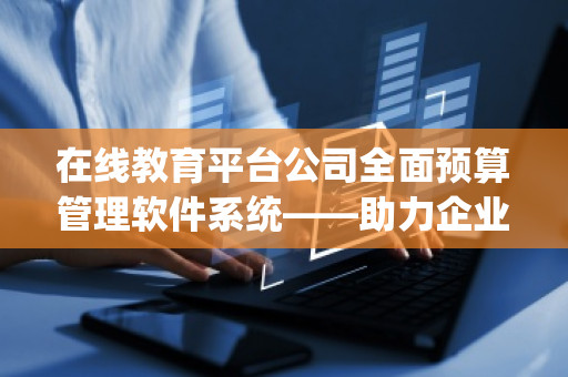 在线教育平台公司全面预算管理软件系统——助力企业智慧运营