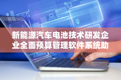 新能源汽车电池技术研发企业全面预算管理软件系统助力行业腾飞