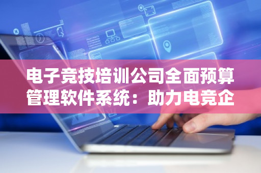 电子竞技培训公司全面预算管理软件系统：助力电竞企业高效运营与精准决策