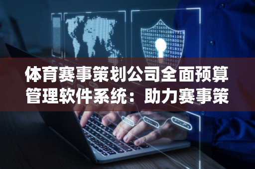 体育赛事策划公司全面预算管理软件系统：助力赛事策划高效、精准、智能化