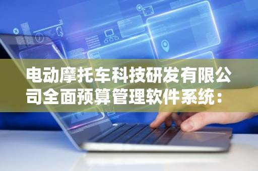 电动摩托车科技研发有限公司全面预算管理软件系统：智能化财务管理的未来