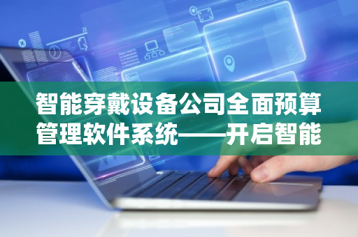 智能穿戴设备公司全面预算管理软件系统——开启智能化企业管理新篇章