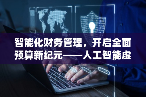 智能化财务管理，开启全面预算新纪元——人工智能虚拟助手开发团队全面预算管理软件系统