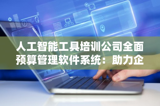 人工智能工具培训公司全面预算管理软件系统：助力企业实现高效财务管理