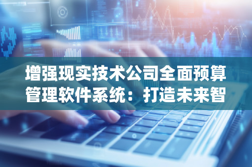 增强现实技术公司全面预算管理软件系统：打造未来智能化企业预算管理新模式