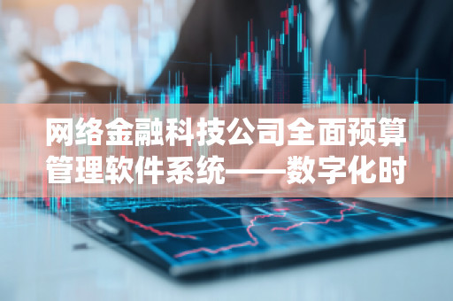 网络金融科技公司全面预算管理软件系统——数字化时代的财务新引擎