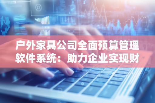 户外家具公司全面预算管理软件系统：助力企业实现财务精细化管理