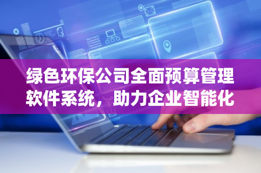 绿色环保公司全面预算管理软件系统，助力企业智能化转型