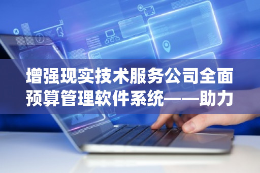 增强现实技术服务公司全面预算管理软件系统——助力企业高效管控未来财务