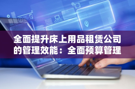 全面提升床上用品租赁公司的管理效能：全面预算管理软件系统的重要性