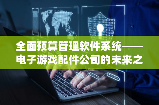 全面预算管理软件系统——电子游戏配件公司的未来之选