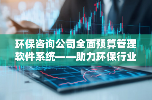 环保咨询公司全面预算管理软件系统——助力环保行业提升财务管理效率