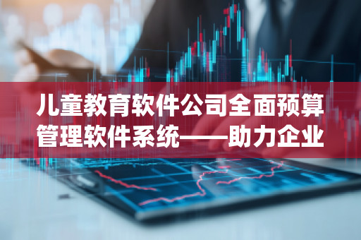 儿童教育软件公司全面预算管理软件系统——助力企业高效运营，推动教育创新